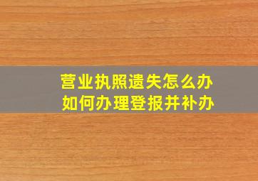 营业执照遗失怎么办 如何办理登报并补办